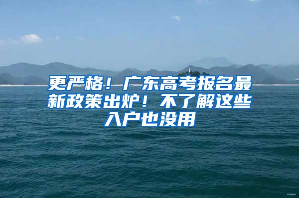 更嚴格！廣東高考報名最新政策出爐！不了解這些入戶也沒用