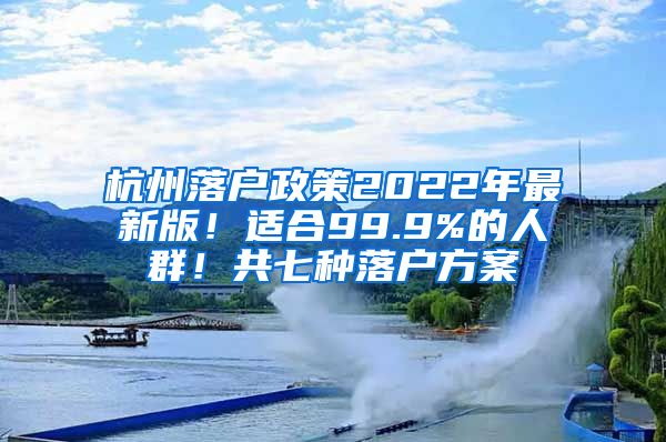 杭州落戶政策2022年最新版！適合99.9%的人群！共七種落戶方案