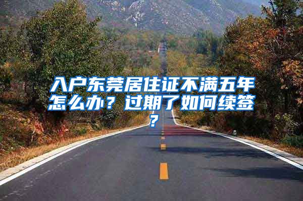 入戶東莞居住證不滿五年怎么辦？過期了如何續(xù)簽？