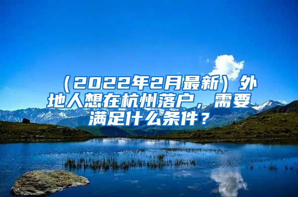 （2022年2月最新）外地人想在杭州落戶，需要滿足什么條件？