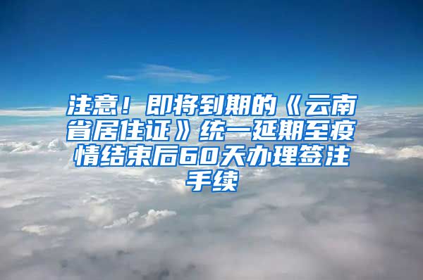 注意！即將到期的《云南省居住證》統(tǒng)一延期至疫情結(jié)束后60天辦理簽注手續(xù)