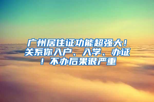 廣州居住證功能超強(qiáng)大！關(guān)系你入戶、入學(xué)、辦證！不辦后果很嚴(yán)重