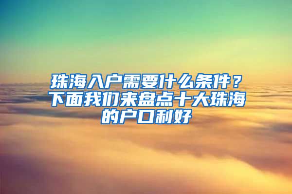 珠海入戶需要什么條件？下面我們來(lái)盤(pán)點(diǎn)十大珠海的戶口利好