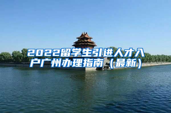 2022留學(xué)生引進(jìn)人才入戶廣州辦理指南（最新）