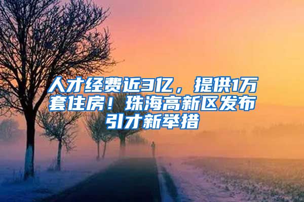 人才經費近3億，提供1萬套住房！珠海高新區(qū)發(fā)布引才新舉措