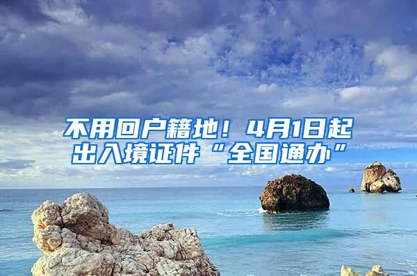 不用回戶籍地！4月1日起出入境證件“全國通辦”