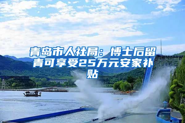 青島市人社局：博士后留青可享受25萬元安家補(bǔ)貼