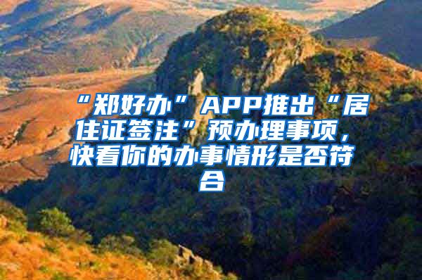 “鄭好辦”APP推出“居住證簽注”預(yù)辦理事項(xiàng)，快看你的辦事情形是否符合