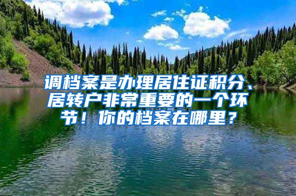 調(diào)檔案是辦理居住證積分、居轉(zhuǎn)戶非常重要的一個(gè)環(huán)節(jié)！你的檔案在哪里？