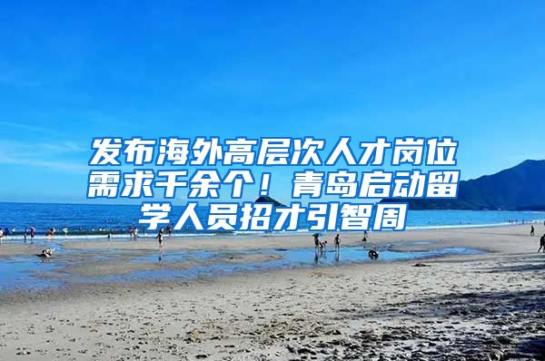 發(fā)布海外高層次人才崗位需求千余個！青島啟動留學人員招才引智周