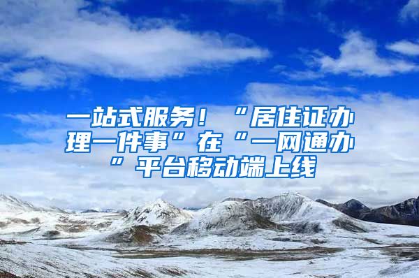 一站式服務(wù)！“居住證辦理一件事”在“一網(wǎng)通辦”平臺移動端上線