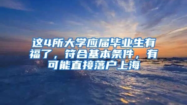 這4所大學(xué)應(yīng)屆畢業(yè)生有福了，符合基本條件，有可能直接落戶上海