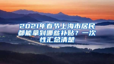 2021年春節(jié)上海市居民都能拿到哪些補(bǔ)貼？一次性匯總清楚