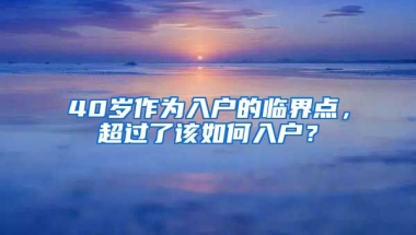 40歲作為入戶的臨界點，超過了該如何入戶？