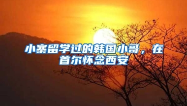 小寨留學過的韓國小哥，在首爾懷念西安