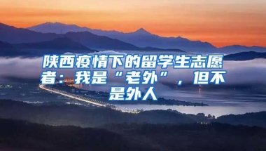 陜西疫情下的留學(xué)生志愿者：我是“老外”，但不是外人