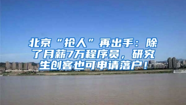 北京“搶人”再出手：除了月薪7萬(wàn)程序員，研究生創(chuàng)客也可申請(qǐng)落戶(hù)！