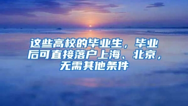 這些高校的畢業(yè)生，畢業(yè)后可直接落戶上海、北京，無需其他條件