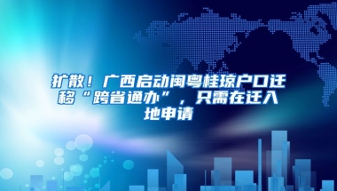 擴(kuò)散！廣西啟動(dòng)閩粵桂瓊戶口遷移“跨省通辦”，只需在遷入地申請(qǐng)