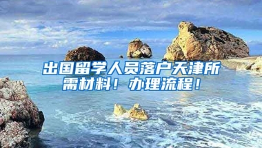 出國留學(xué)人員落戶天津所需材料！辦理流程！