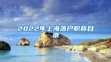 2022年上海落戶(hù)職稱(chēng)目錄