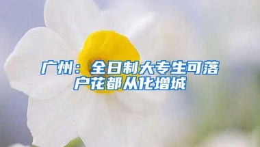 廣州：全日制大專生可落戶花都從化增城