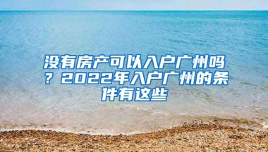 沒有房產(chǎn)可以入戶廣州嗎？2022年入戶廣州的條件有這些