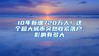 10年新增720萬(wàn)人！這個(gè)超大城市突然收緊落戶，影響有多大