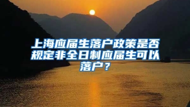 上海應(yīng)屆生落戶政策是否規(guī)定非全日制應(yīng)屆生可以落戶？