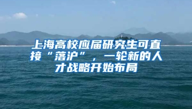 上海高校應(yīng)屆研究生可直接“落滬”，一輪新的人才戰(zhàn)略開始布局