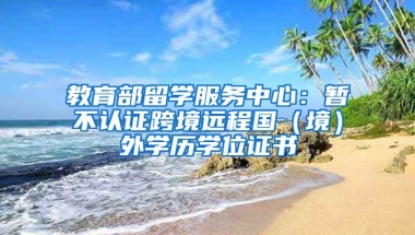 教育部留學(xué)服務(wù)中心：暫不認(rèn)證跨境遠(yuǎn)程國(guó)（境）外學(xué)歷學(xué)位證書(shū)