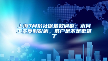 上海7月份社保基數(shù)調(diào)整：本月工資受到影響，落戶是不是更難了