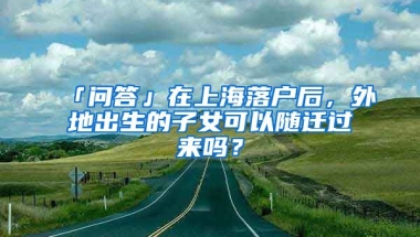 「問(wèn)答」在上海落戶(hù)后，外地出生的子女可以隨遷過(guò)來(lái)嗎？