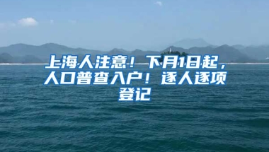 上海人注意！下月1日起，人口普查入戶！逐人逐項登記