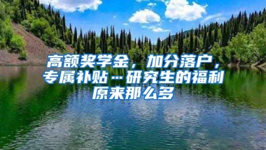 高額獎學金，加分落戶，專屬補貼…研究生的福利原來那么多