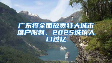 廣東將全面放寬特大城市落戶限制，2025城鎮(zhèn)人口過億