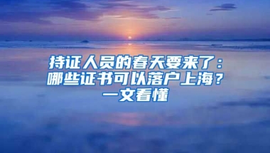 持證人員的春天要來了：哪些證書可以落戶上海？一文看懂