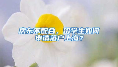 房東不配合，留學(xué)生如何申請(qǐng)落戶上海？