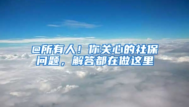 @所有人！你關(guān)心的社保問題，解答都在做這里