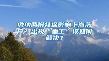 繳納兩份社保影響上海落戶？出現(xiàn)“重工”該如何解決？