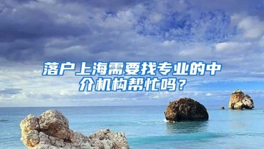 落戶上海需要找專業(yè)的中介機(jī)構(gòu)幫忙嗎？