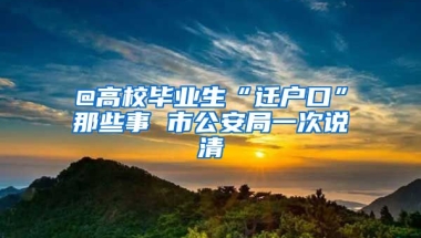 @高校畢業(yè)生“遷戶口”那些事 市公安局一次說清