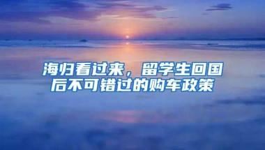 海歸看過(guò)來(lái)，留學(xué)生回國(guó)后不可錯(cuò)過(guò)的購(gòu)車政策