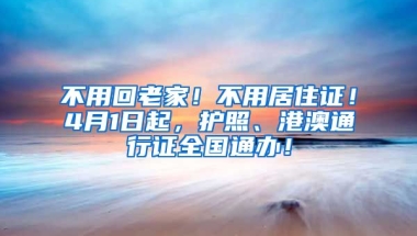 不用回老家！不用居住證！4月1日起，護(hù)照、港澳通行證全國(guó)通辦！