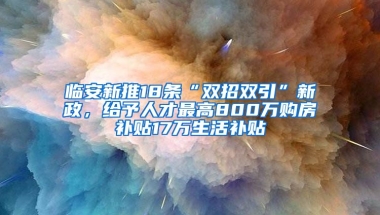 臨安新推18條“雙招雙引”新政，給予人才最高800萬購房補貼17萬生活補貼