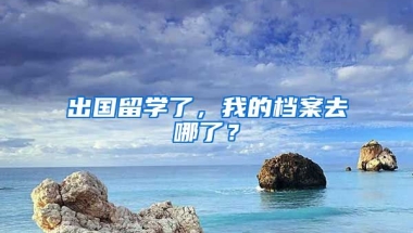 出國(guó)留學(xué)了，我的檔案去哪了？