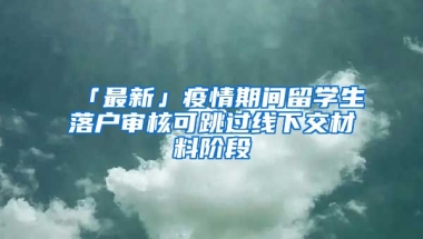 「最新」疫情期間留學(xué)生落戶審核可跳過線下交材料階段