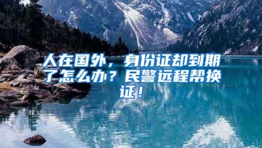 人在國(guó)外，身份證卻到期了怎么辦？民警遠(yuǎn)程幫換證！