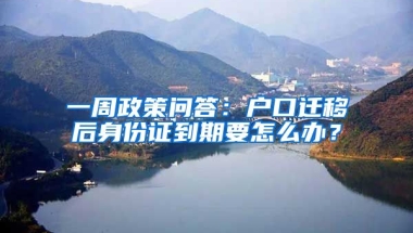 一周政策問答：戶口遷移后身份證到期要怎么辦？