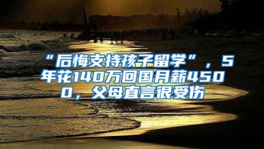 “后悔支持孩子留學(xué)”，5年花140萬(wàn)回國(guó)月薪4500，父母直言很受傷